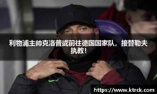 利物浦主帅克洛普或前往德国国家队，接替勒夫执教！