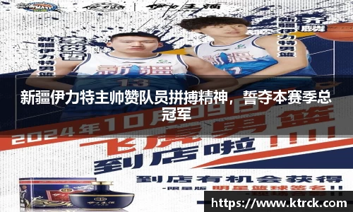 新疆伊力特主帅赞队员拼搏精神，誓夺本赛季总冠军
