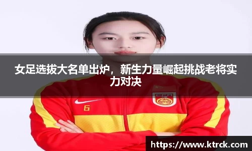 女足选拔大名单出炉，新生力量崛起挑战老将实力对决