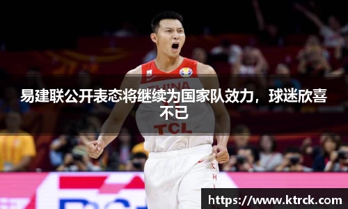易建联公开表态将继续为国家队效力，球迷欣喜不已