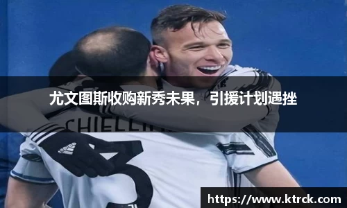 尤文图斯收购新秀未果，引援计划遇挫