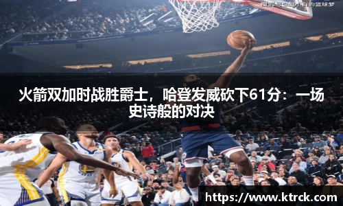 火箭双加时战胜爵士，哈登发威砍下61分：一场史诗般的对决