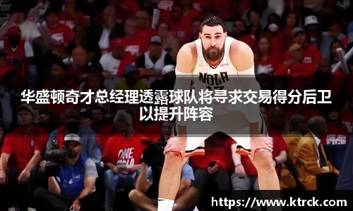 华盛顿奇才总经理透露球队将寻求交易得分后卫以提升阵容