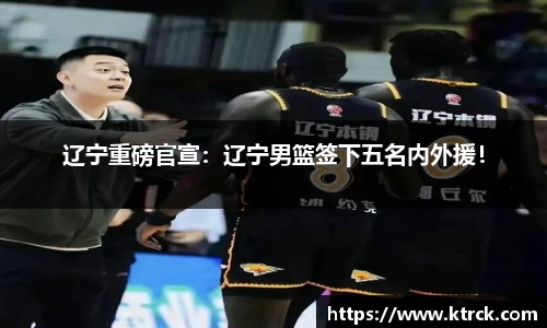 辽宁重磅官宣：辽宁男篮签下五名内外援！