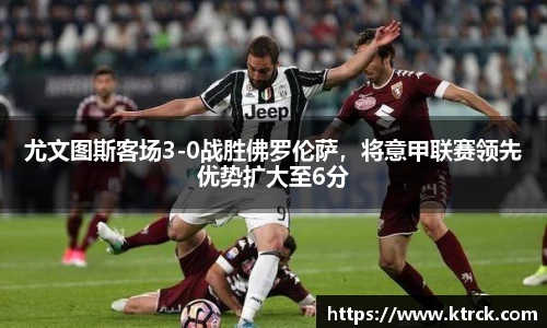 尤文图斯客场3-0战胜佛罗伦萨，将意甲联赛领先优势扩大至6分