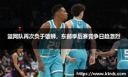 篮网队再次负于雄狮，东部季后赛竞争日趋激烈