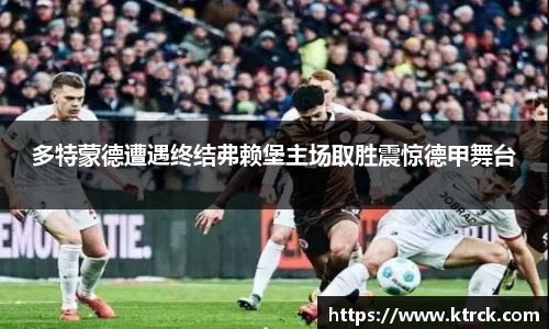 多特蒙德遭遇终结弗赖堡主场取胜震惊德甲舞台