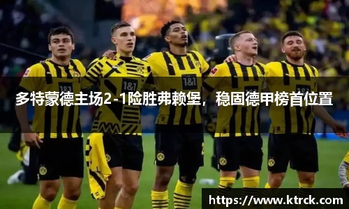 多特蒙德主场2-1险胜弗赖堡，稳固德甲榜首位置