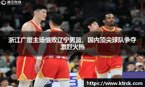 浙江广厦主场惜败辽宁男篮，国内顶尖球队争夺激烈火热