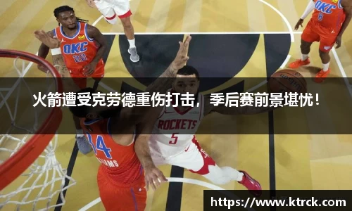火箭遭受克劳德重伤打击，季后赛前景堪忧！