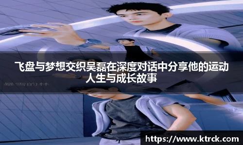 飞盘与梦想交织吴磊在深度对话中分享他的运动人生与成长故事