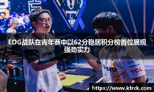 EDG战队在青年赛中以62分稳居积分榜首位展现强劲实力