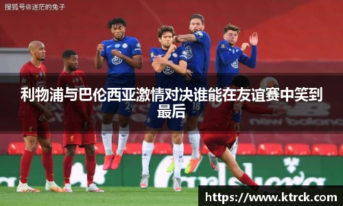 利物浦与巴伦西亚激情对决谁能在友谊赛中笑到最后