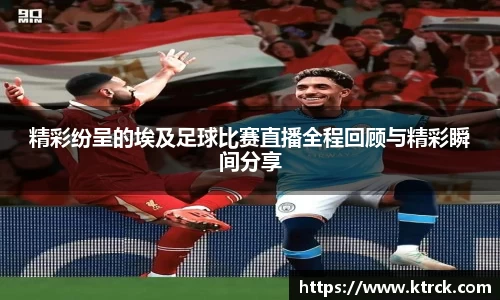 精彩纷呈的埃及足球比赛直播全程回顾与精彩瞬间分享
