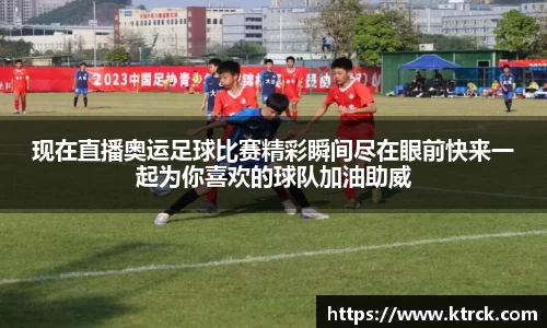 现在直播奥运足球比赛精彩瞬间尽在眼前快来一起为你喜欢的球队加油助威