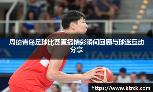 周琦青岛足球比赛直播精彩瞬间回顾与球迷互动分享