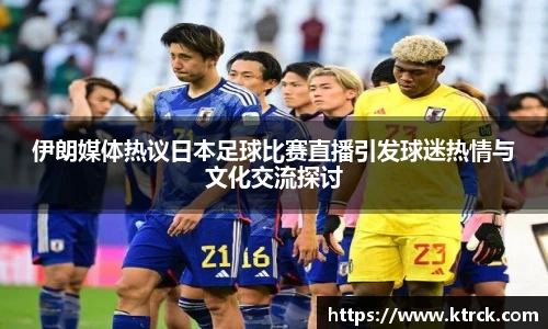 伊朗媒体热议日本足球比赛直播引发球迷热情与文化交流探讨