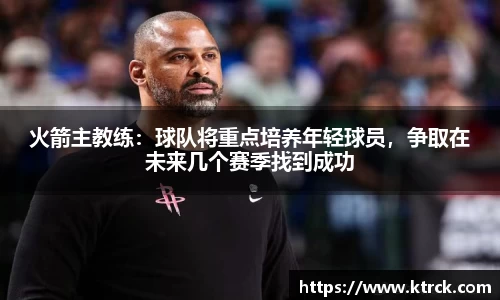 火箭主教练：球队将重点培养年轻球员，争取在未来几个赛季找到成功