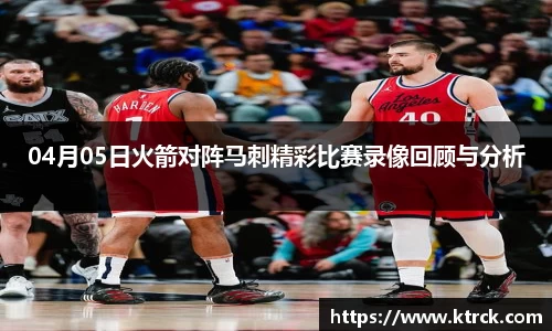 04月05日火箭对阵马刺精彩比赛录像回顾与分析