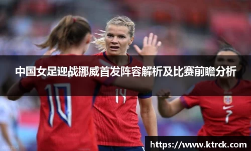 中国女足迎战挪威首发阵容解析及比赛前瞻分析