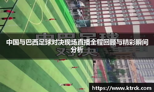 中国与巴西足球对决现场直播全程回顾与精彩瞬间分析