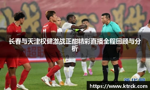 长春与天津权健激战正酣精彩直播全程回顾与分析