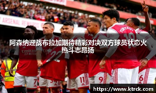 阿森纳迎战布拉加期待精彩对决双方球员状态火热斗志昂扬