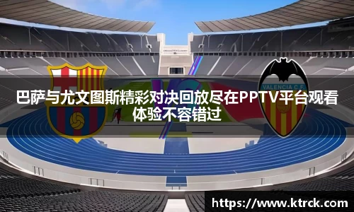 巴萨与尤文图斯精彩对决回放尽在PPTV平台观看体验不容错过