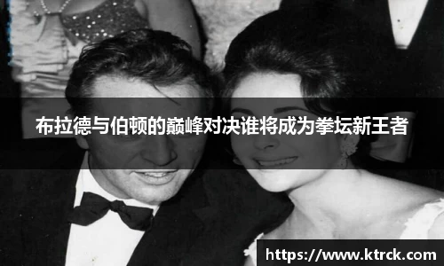 布拉德与伯顿的巅峰对决谁将成为拳坛新王者