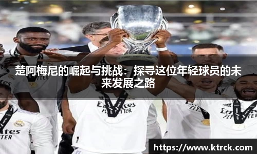楚阿梅尼的崛起与挑战：探寻这位年轻球员的未来发展之路