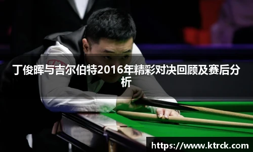 丁俊晖与吉尔伯特2016年精彩对决回顾及赛后分析