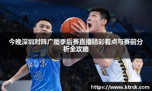 今晚深圳对阵广厦季后赛直播精彩看点与赛前分析全攻略